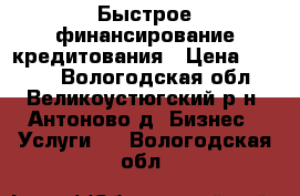 Быстрое финансирование кредитования › Цена ­ 1 000 - Вологодская обл., Великоустюгский р-н, Антоново д. Бизнес » Услуги   . Вологодская обл.